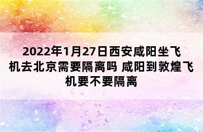 2022年1月27日西安咸阳坐飞机去北京需要隔离吗 咸阳到敦煌飞机要不要隔离